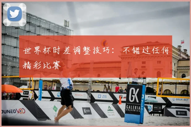 世界杯时差调整技巧:不错过任何精彩比赛