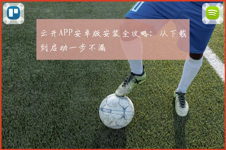云开APP安卓版安装全攻略：从下载到启动一步不漏