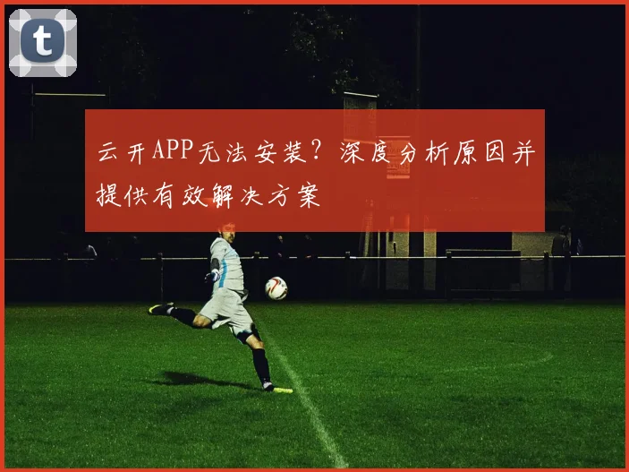 云开APP无法安装？深度分析原因并提供有效解决方案