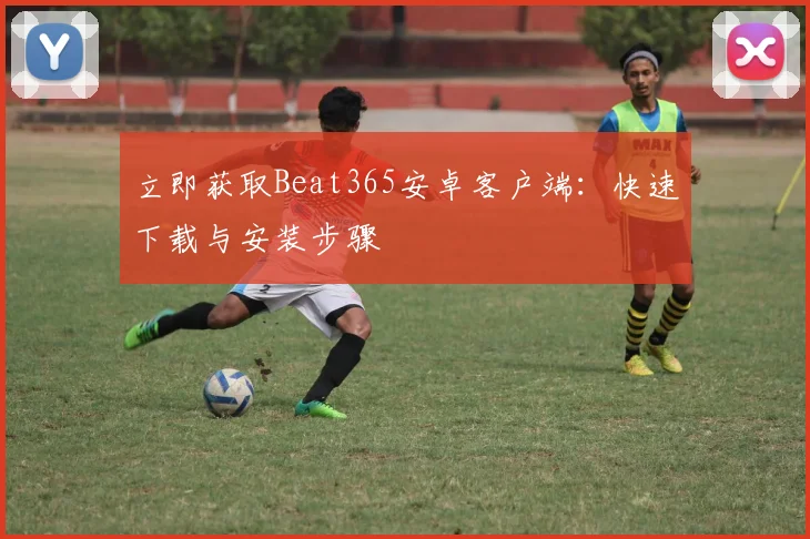 立即获取Beat365安卓客户端：快速下载与安装步骤