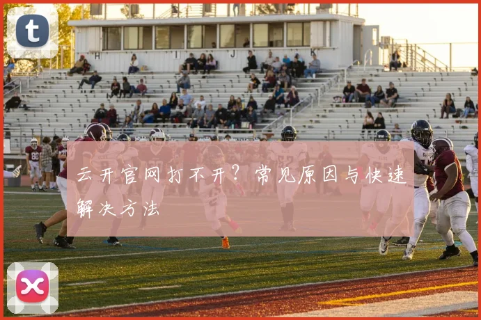 云开官网打不开？常见原因与快速解决方法