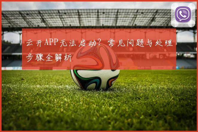 云开APP无法启动？常见问题与处理步骤全解析