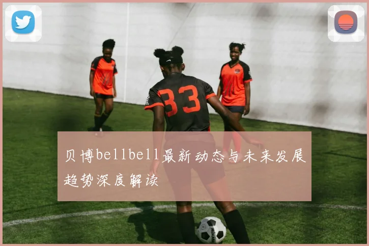 贝博bellbell最新动态与未来发展趋势深度解读