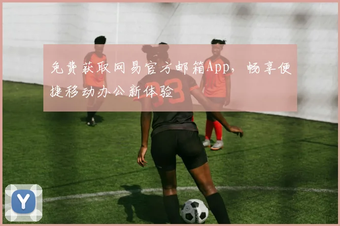 免费获取网易官方邮箱App，畅享便捷移动办公新体验