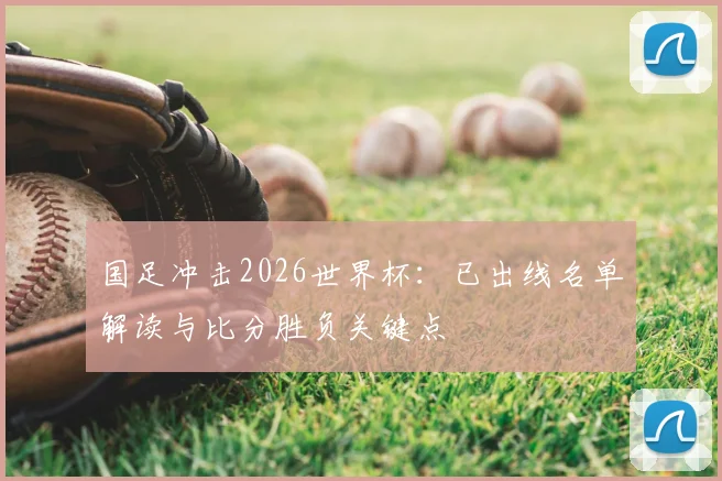 国足冲击2026世界杯：已出线名单解读与比分胜负关键点