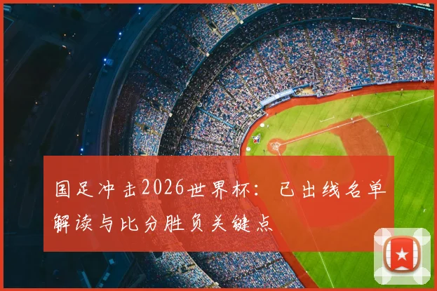 国足冲击2026世界杯:已出线名单解读与比分胜负关键点