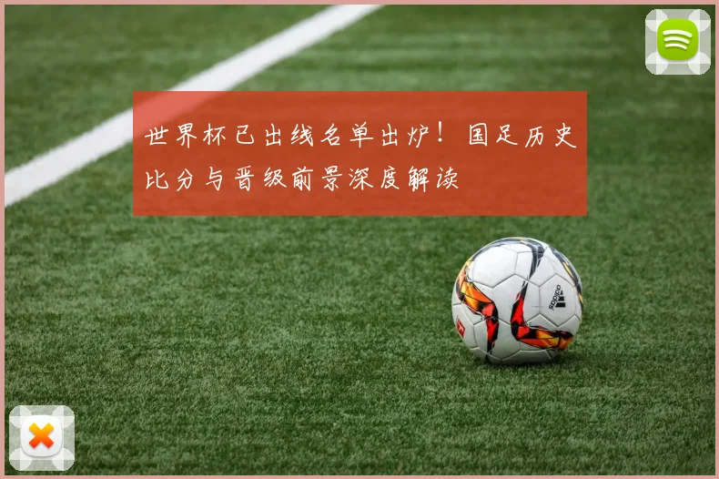 世界杯已出线名单出炉!国足历史比分与晋级前景深度解读