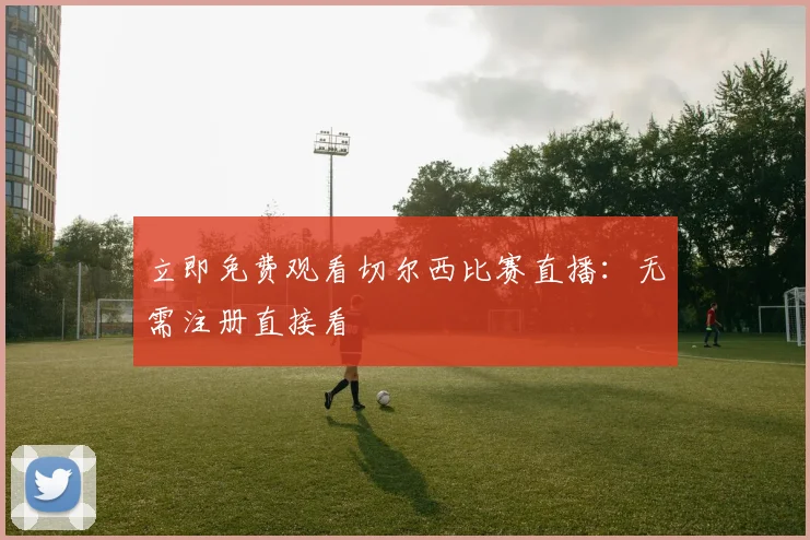 立即免费观看切尔西比赛直播:无需注册直接看
