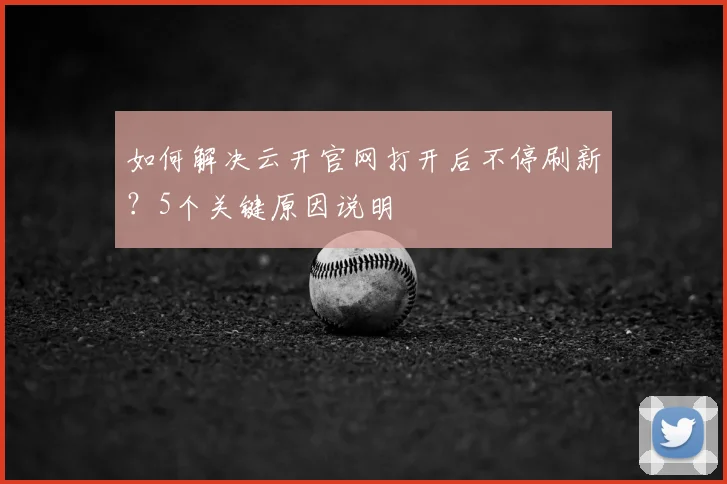 如何解决云开官网打开后不停刷新？5个关键原因说明