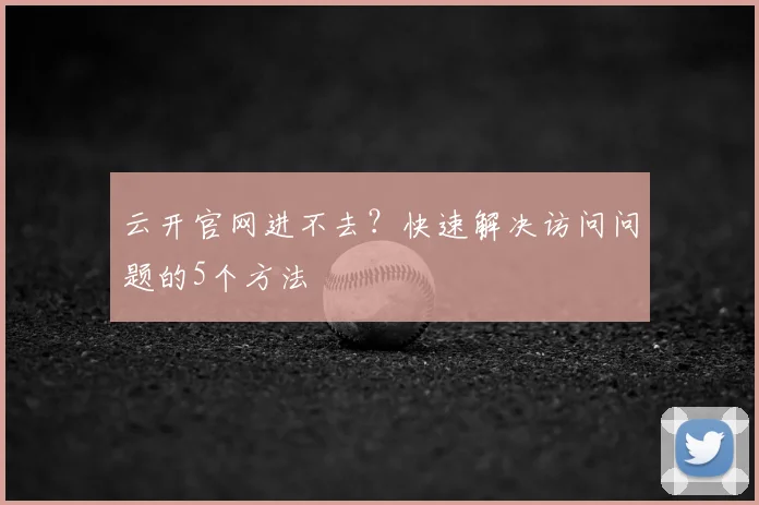 云开官网进不去？快速解决访问问题的5个方法