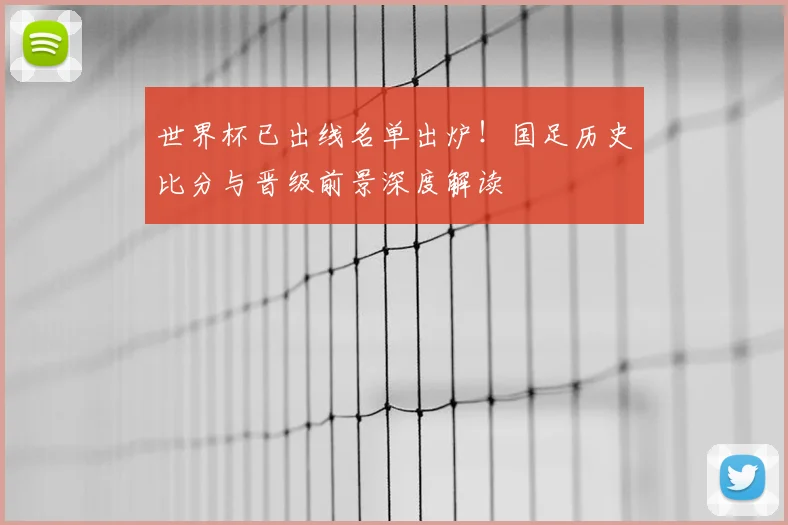 世界杯已出线名单出炉！国足历史比分与晋级前景深度解读