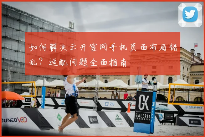 如何解决云开官网手机页面布局错乱？适配问题全面指南