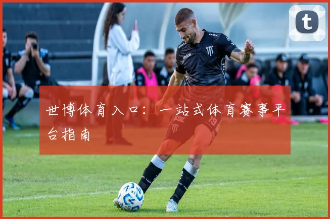 世博体育入口：一站式体育赛事平台指南