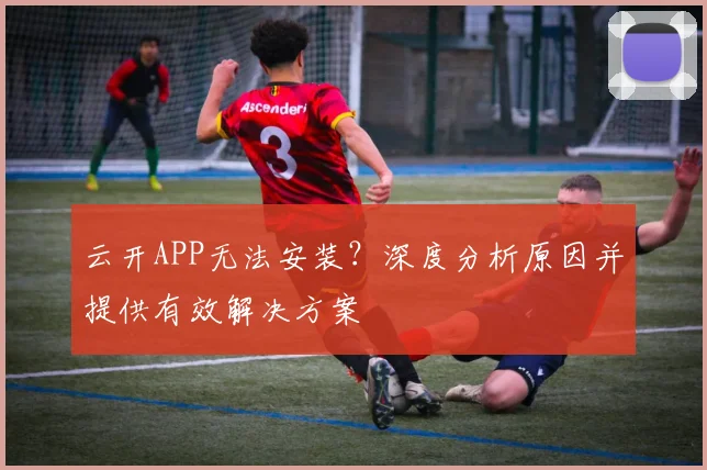 云开APP无法安装？深度分析原因并提供有效解决方案