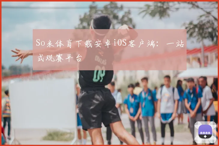 So米体育下载安卓iOS客户端:一站式观赛平台