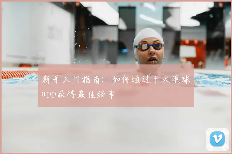 新手入门指南：如何通过十大滚球app获得最佳赔率