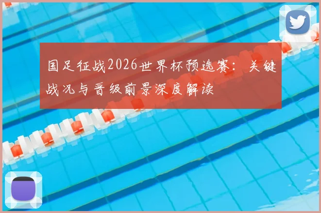国足征战2026世界杯预选赛:关键战况与晋级前景深度解读