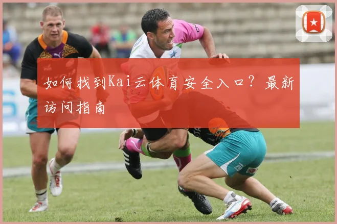 如何找到Kai云体育安全入口？最新访问指南