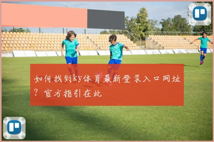 如何找到ky体育最新登录入口网址？官方指引在此