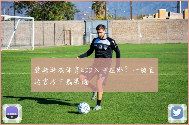 爱游游戏体育app入口在哪？一键直达官方下载渠道