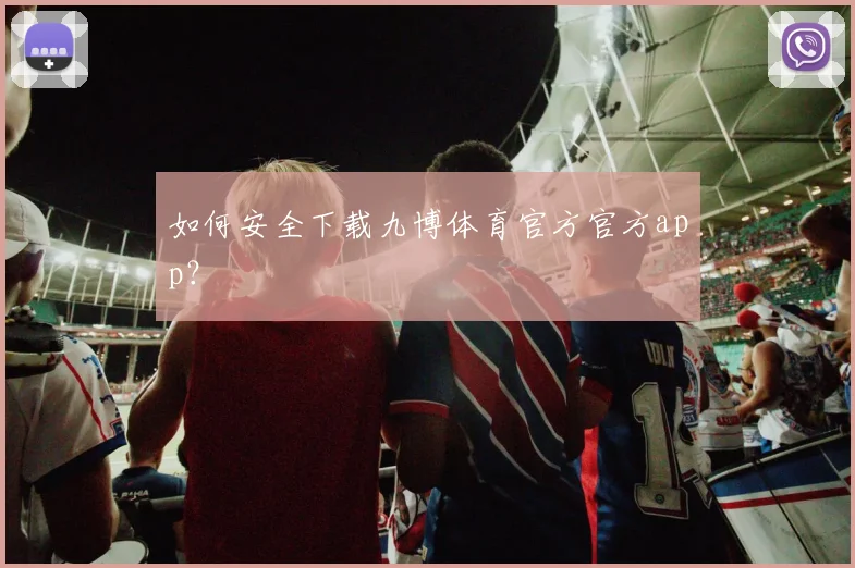 如何安全下载九博体育官方官方app？