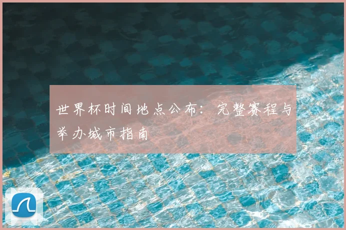 世界杯时间地点公布：完整赛程与举办城市指南
