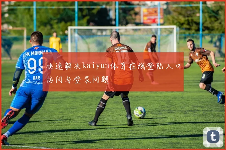 快速解决kaiyun体育在线登陆入口访问与登录问题