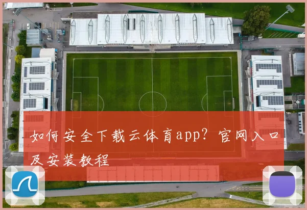 如何安全下载云体育app？官网入口及安装教程
