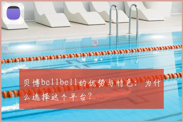 贝博bellbell的优势与特色:为什么选择这个平台?