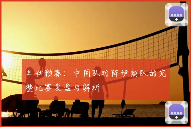 年世预赛：中国队对阵伊朗队的完整比赛复盘与解析