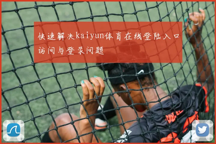 快速解决kaiyun体育在线登陆入口访问与登录问题