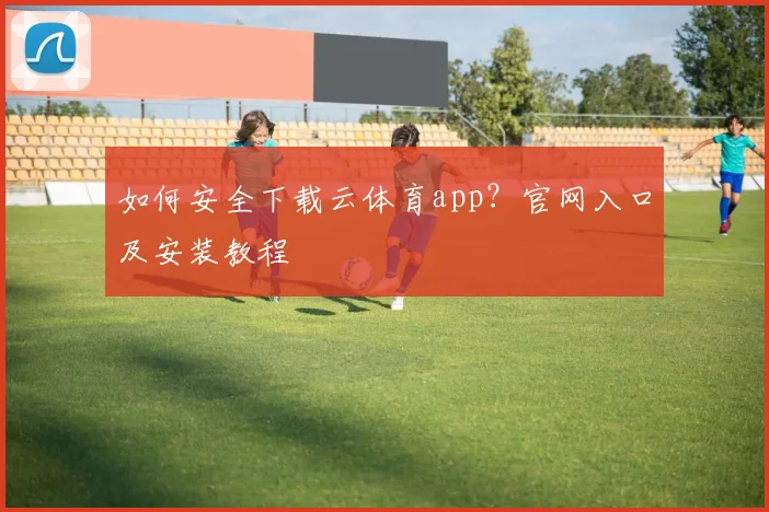 如何安全下载云体育app?官网入口及安装教程