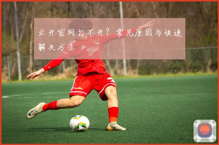 云开官网打不开？常见原因与快速解决方法